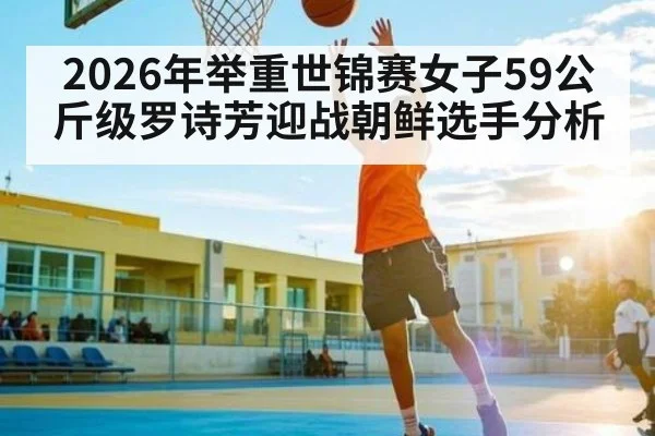 2026年举重世锦赛女子59公斤级罗诗芳迎战朝鲜选手分析